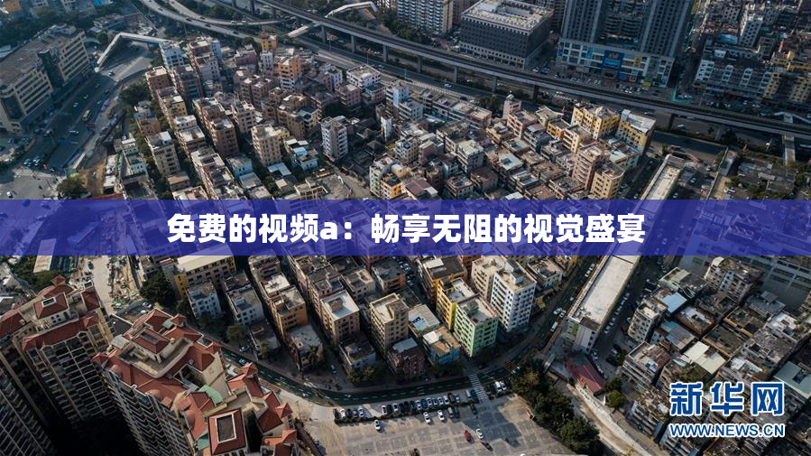 免费的视频a：畅享无阻的视觉盛宴