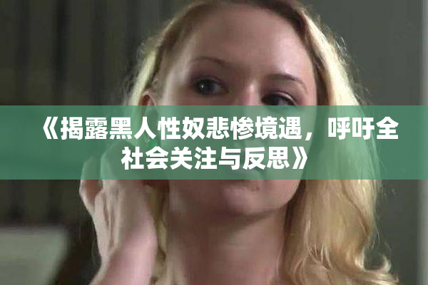 《揭露黑人性奴悲惨境遇，呼吁全社会关注与反思》