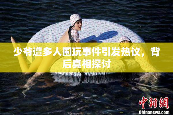 少爷遭多人围玩事件引发热议，背后真相探讨