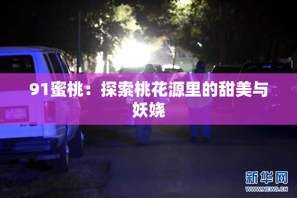91蜜桃：探索桃花源里的甜美与妖娆