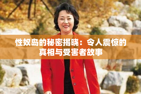 性奴岛的秘密揭晓：令人震惊的真相与受害者故事