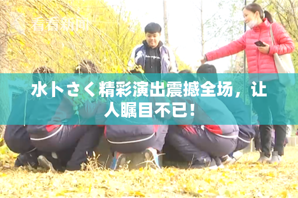 水卜さく精彩演出震撼全场，让人瞩目不已！