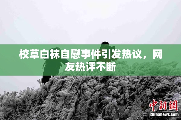 校草白袜自慰事件引发热议，网友热评不断