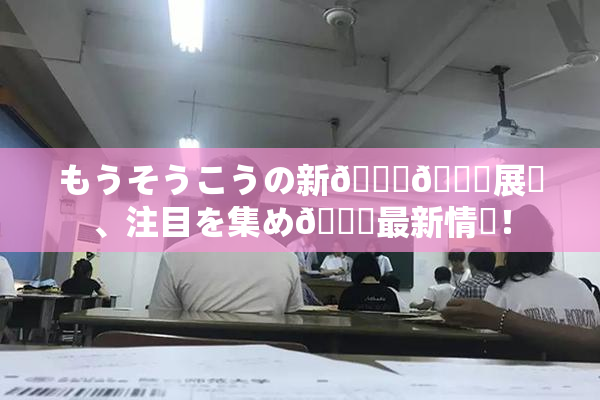 もうそうこうの新👅🍑展開、注目を集め🌃最新情報！