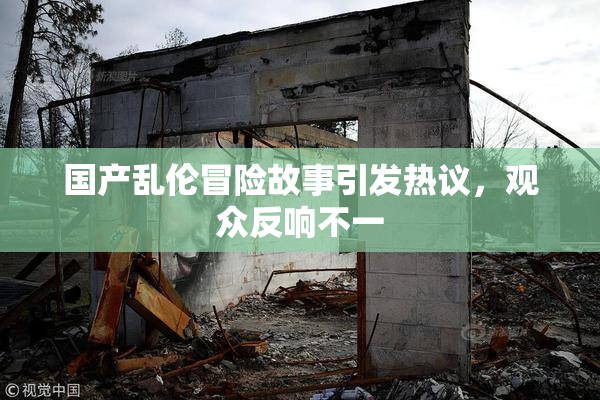 国产乱伦冒险故事引发热议，观众反响不一