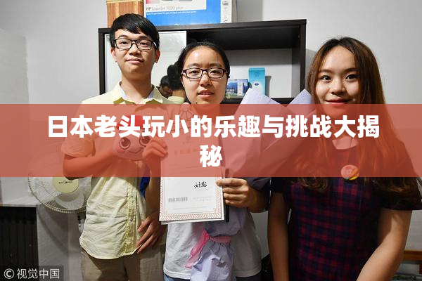 日本老头玩小的乐趣与挑战大揭秘