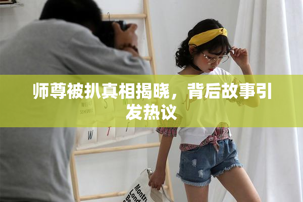 师尊被扒真相揭晓，背后故事引发热议