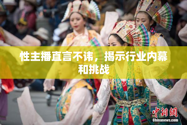 性主播直言不讳，揭示行业内幕和挑战