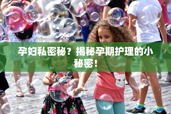 孕妇私密秘？揭秘孕期护理的小秘密！