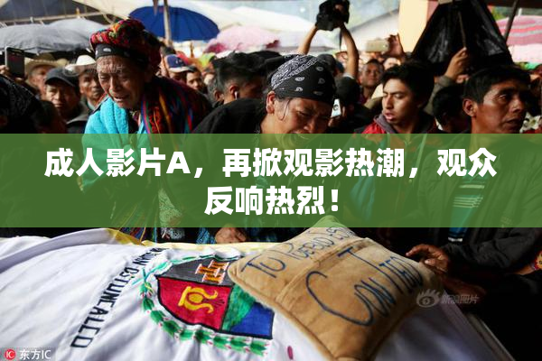 成人影片A，再掀观影热潮，观众反响热烈！