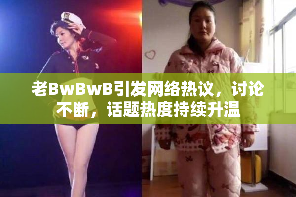 老BwBwB引发网络热议，讨论不断，话题热度持续升温