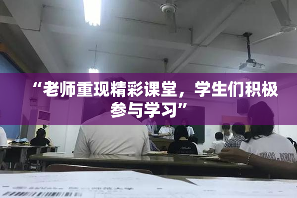 “老师重现精彩课堂，学生们积极参与学习”