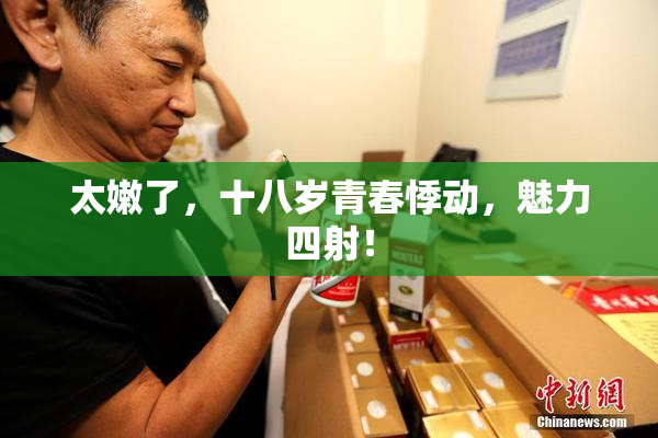 太嫩了，十八岁青春悸动，魅力四射！