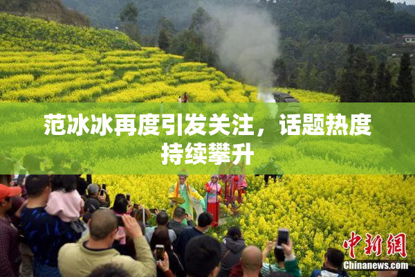 范冰冰再度引发关注，话题热度持续攀升