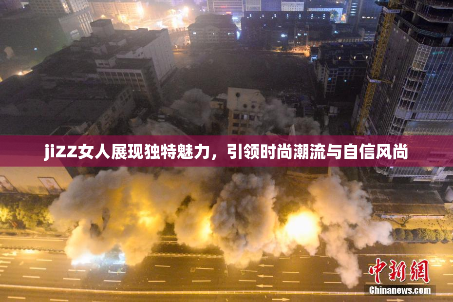 jiZZ女人展现独特魅力，引领时尚潮流与自信风尚