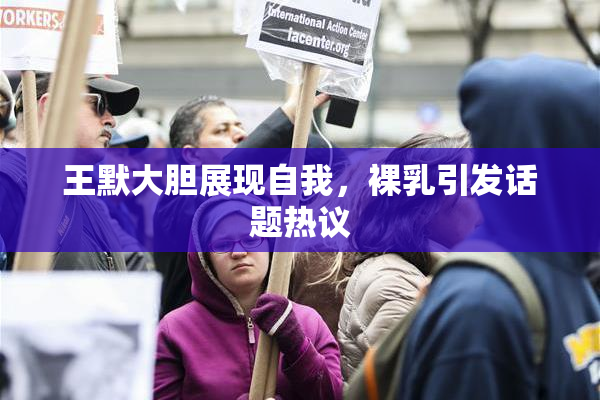 王默大胆展现自我，裸乳引发话题热议