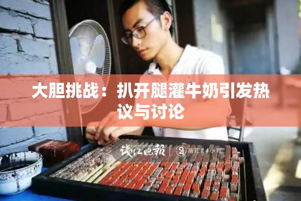 大胆挑战：扒开腿灌牛奶引发热议与讨论