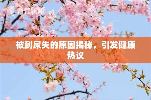 被到尿失的原因揭秘，引发健康热议