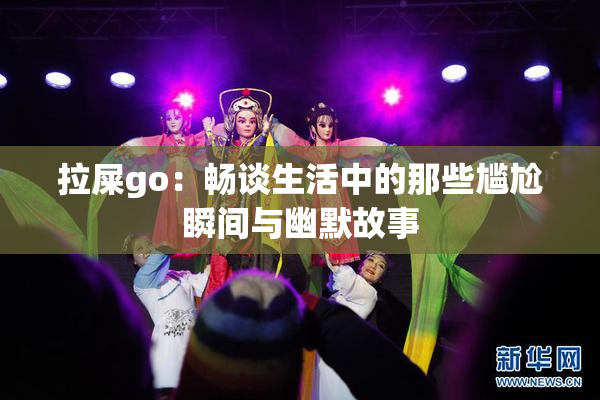 拉屎go：畅谈生活中的那些尴尬瞬间与幽默故事