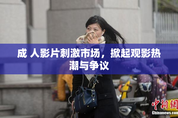 成 人影片刺激市场，掀起观影热潮与争议