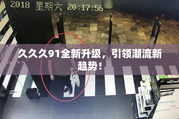 久久久91全新升级，引领潮流新趋势！