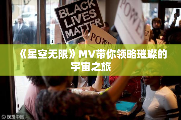 《星空无限》MV带你领略璀璨的宇宙之旅