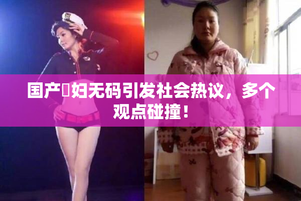 国产婬妇无码引发社会热议，多个观点碰撞！