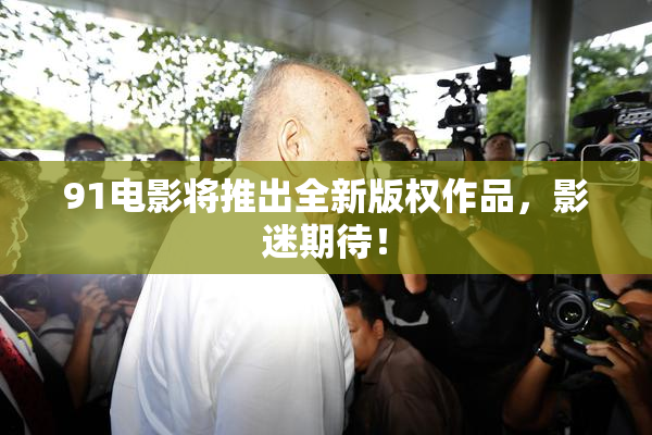 91电影将推出全新版权作品，影迷期待！