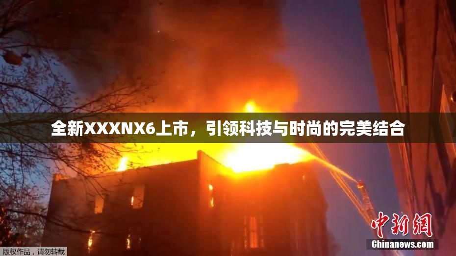 全新XXXNX6上市，引领科技与时尚的完美结合