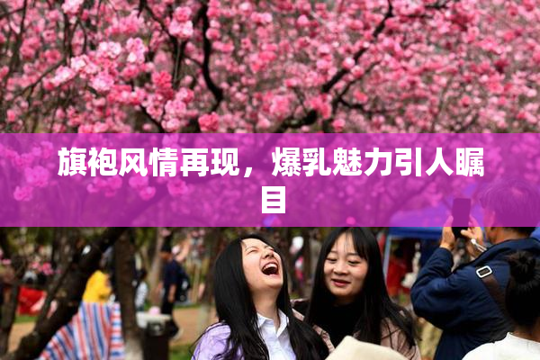 旗袍风情再现，爆乳魅力引人瞩目