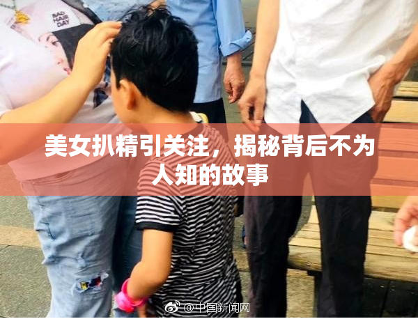 美女扒精引关注，揭秘背后不为人知的故事
