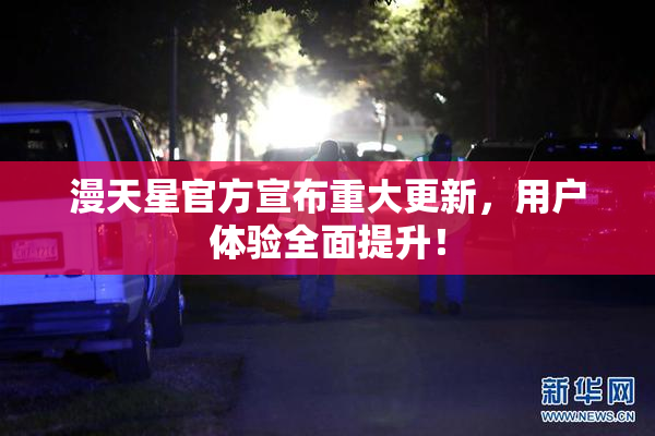 漫天星官方宣布重大更新，用户体验全面提升！