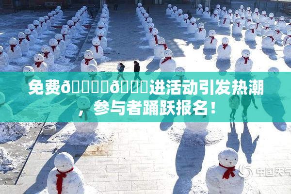 免费🔞‌🍌进活动引发热潮，参与者踊跃报名！
