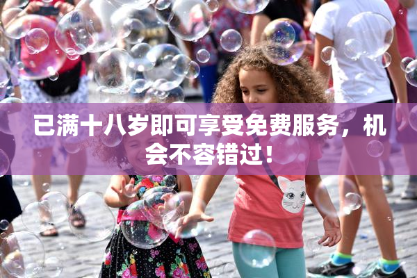 已满十八岁即可享受免费服务，机会不容错过！