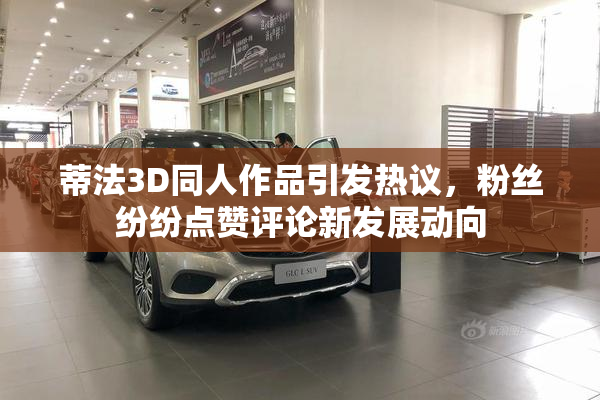蒂法3D同人作品引发热议，粉丝纷纷点赞评论新发展动向
