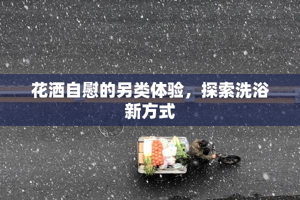 花洒自慰的另类体验，探索洗浴新方式
