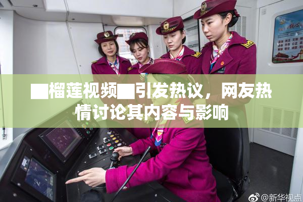 ▇榴莲视频▇引发热议，网友热情讨论其内容与影响