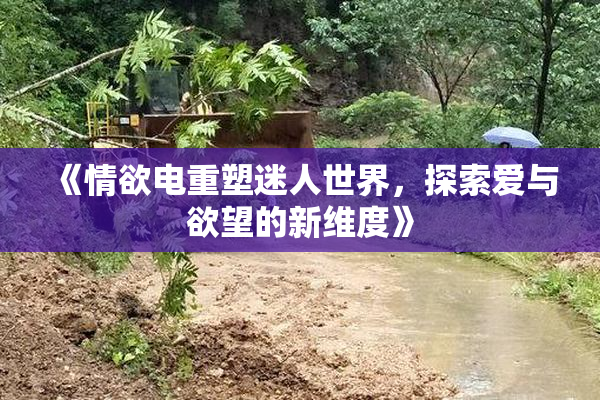 《情欲电重塑迷人世界，探索爱与欲望的新维度》
