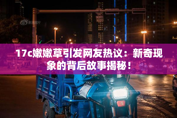 17c嫩嫩草引发网友热议：新奇现象的背后故事揭秘！