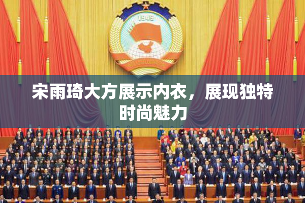 宋雨琦大方展示内衣，展现独特时尚魅力