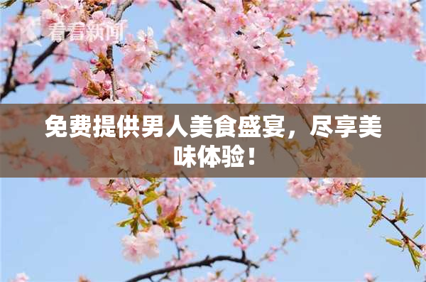 免费提供男人美食盛宴，尽享美味体验！