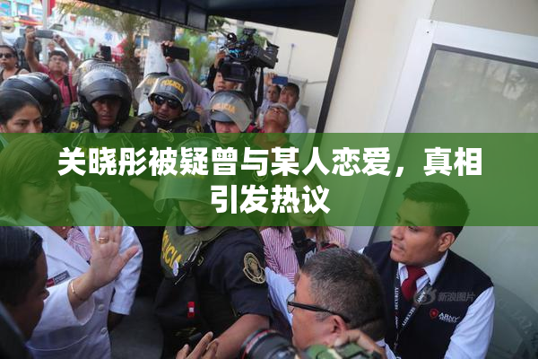 关晓彤被疑曾与某人恋爱，真相引发热议