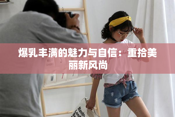 爆乳丰满的魅力与自信：重拾美丽新风尚