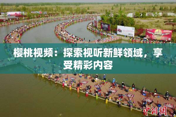 樱桃视频：探索视听新鲜领域，享受精彩内容