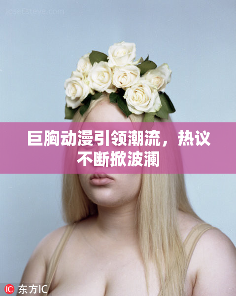 巨胸动漫引领潮流，热议不断掀波澜
