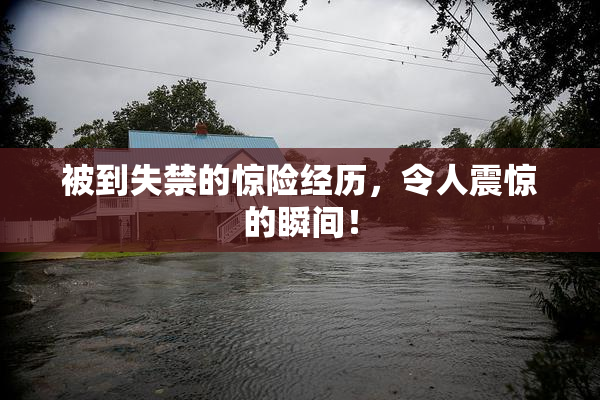 被到失禁的惊险经历，令人震惊的瞬间！