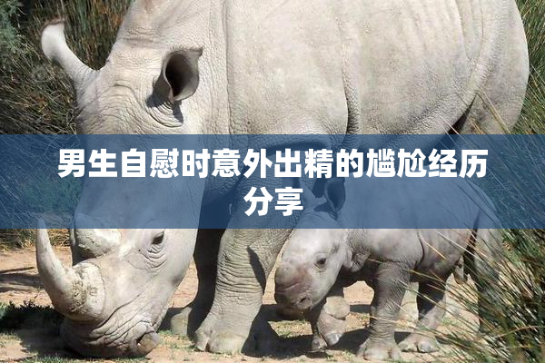 男生自慰时意外出精的尴尬经历分享