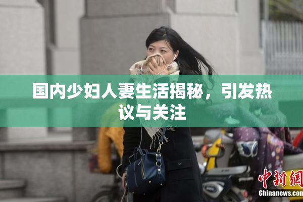 国内少妇人妻生活揭秘，引发热议与关注