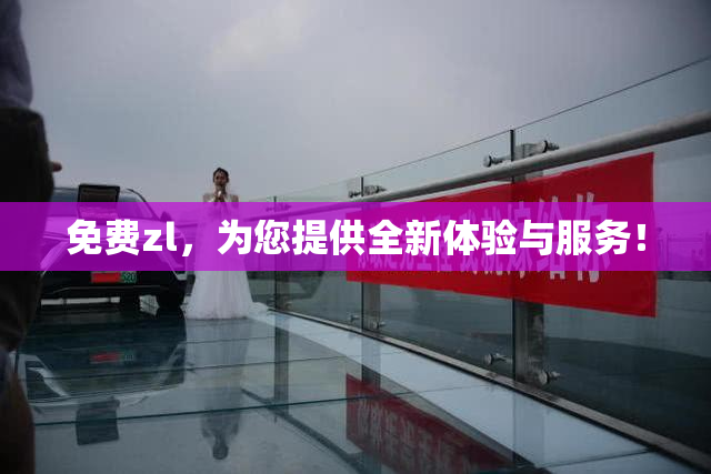 免费zl，为您提供全新体验与服务！