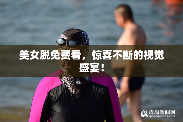 美女脱免费看，惊喜不断的视觉盛宴！